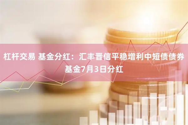 杠杆交易 基金分红：汇丰晋信平稳增利中短债债券基金7月3日分红