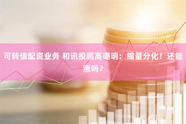 可转债配资业务 和讯投顾高璐明：缩量分化！还能涨吗？
