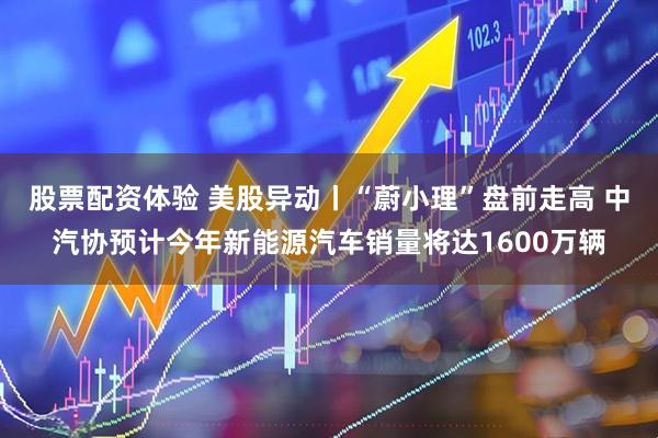 股票配资体验 美股异动丨“蔚小理”盘前走高 中汽协预计今年新能源汽车销量将达1600万辆