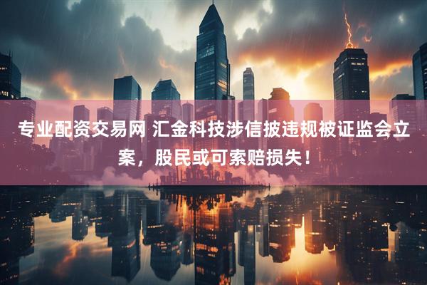 专业配资交易网 汇金科技涉信披违规被证监会立案，股民或可索赔损失！
