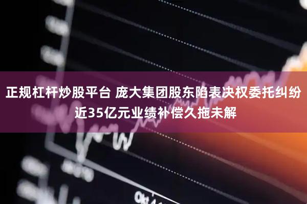 正规杠杆炒股平台 庞大集团股东陷表决权委托纠纷 近35亿元业绩补偿久拖未解