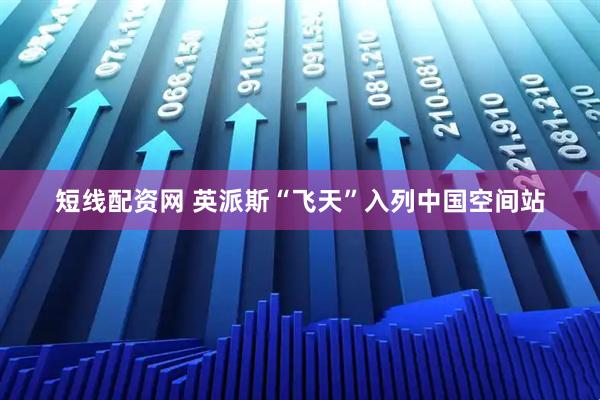 短线配资网 英派斯“飞天”入列中国空间站