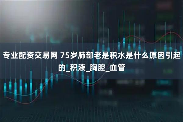 专业配资交易网 75岁肺部老是积水是什么原因引起的_积液_胸腔_血管