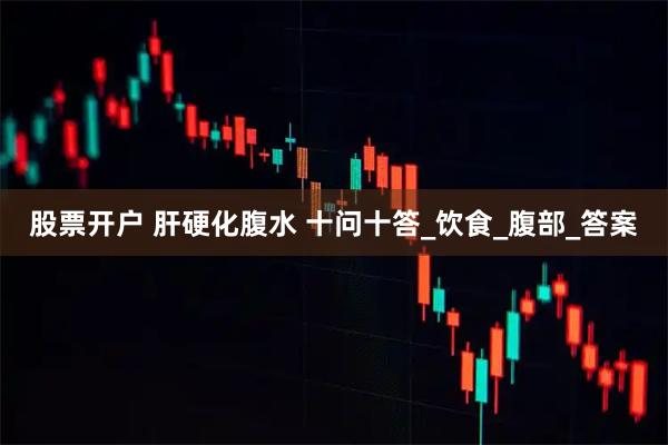 股票开户 肝硬化腹水 十问十答_饮食_腹部_答案