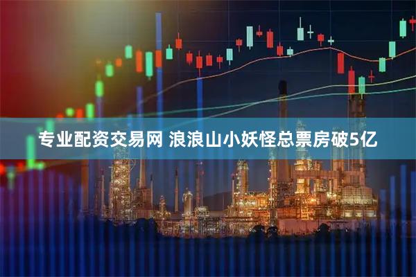 专业配资交易网 浪浪山小妖怪总票房破5亿