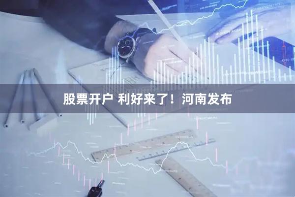 股票开户 利好来了！河南发布