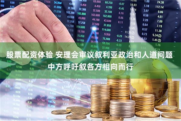 股票配资体验 安理会审议叙利亚政治和人道问题 中方呼吁叙各方相向而行