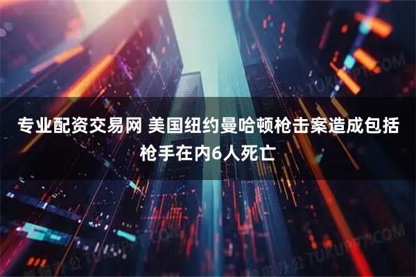 专业配资交易网 美国纽约曼哈顿枪击案造成包括枪手在内6人死亡