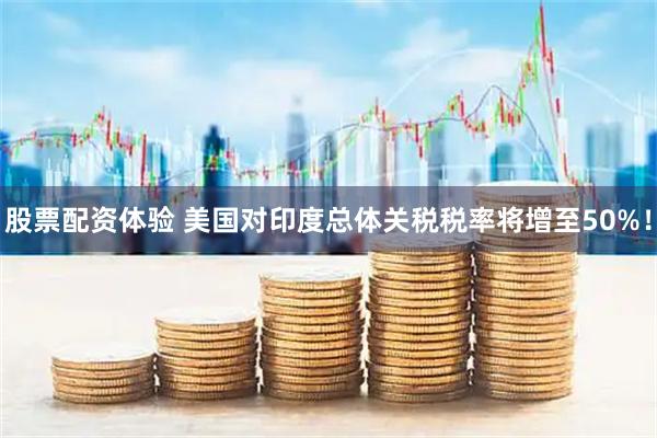 股票配资体验 美国对印度总体关税税率将增至50%！