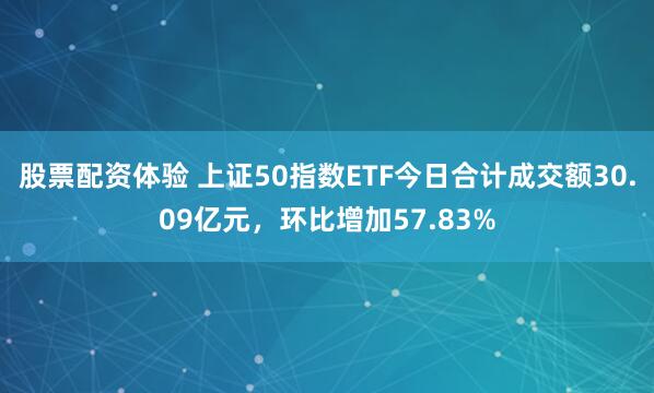 股票配资体验 上证50指数ETF今日合计成交额30.09亿元，环比增加57.83%