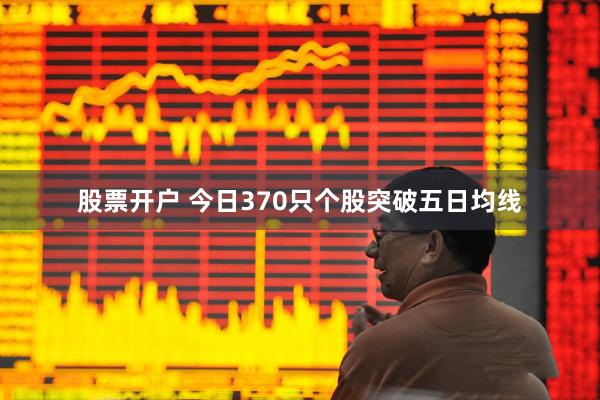 股票开户 今日370只个股突破五日均线