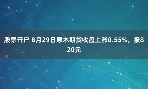 股票开户 8月29日原木期货收盘上涨0.55%，报820元