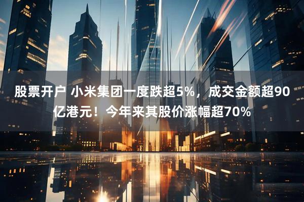 股票开户 小米集团一度跌超5%，成交金额超90亿港元！今年来其股价涨幅超70%