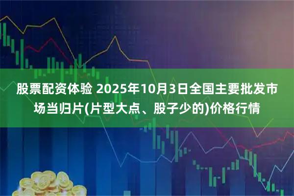 股票配资体验 2025年10月3日全国主要批发市场当归片(片型大点、股子少的)价格行情