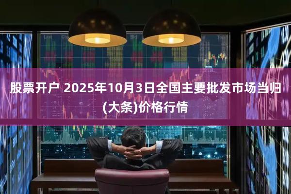 股票开户 2025年10月3日全国主要批发市场当归(大条)价格行情