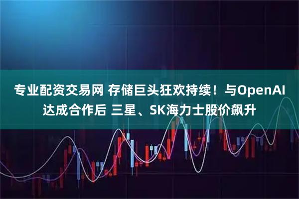 专业配资交易网 存储巨头狂欢持续！与OpenAI达成合作后 三星、SK海力士股价飙升