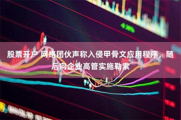 股票开户 网络团伙声称入侵甲骨文应用程序，随后向企业高管实施勒索