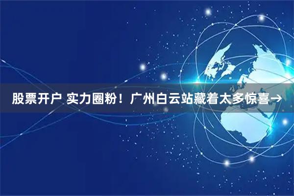 股票开户 实力圈粉！广州白云站藏着太多惊喜→