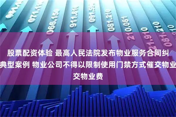 股票配资体验 最高人民法院发布物业服务合同纠纷典型案例 物业公司不得以限制使用门禁方式催交物业费