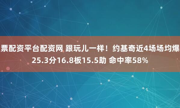 股票配资平台配资网 跟玩儿一样！约基奇近4场场均爆揽25.3分16.8板15.5助 命中率58%