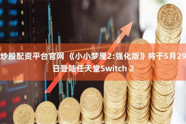 炒股配资平台官网 《小小梦魇2:强化版》将于5月29日登陆任天堂Switch 2