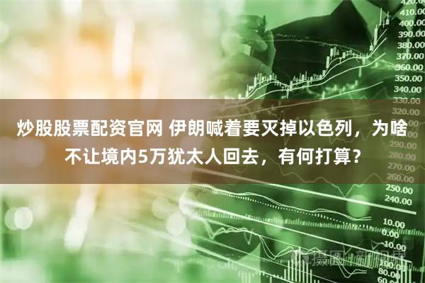炒股股票配资官网 伊朗喊着要灭掉以色列，为啥不让境内5万犹太人回去，有何打算？