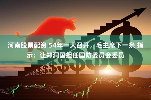 河南股票配资 54年一大召开，毛主席下一条 指示：让郑洞国担任国防委员会委员