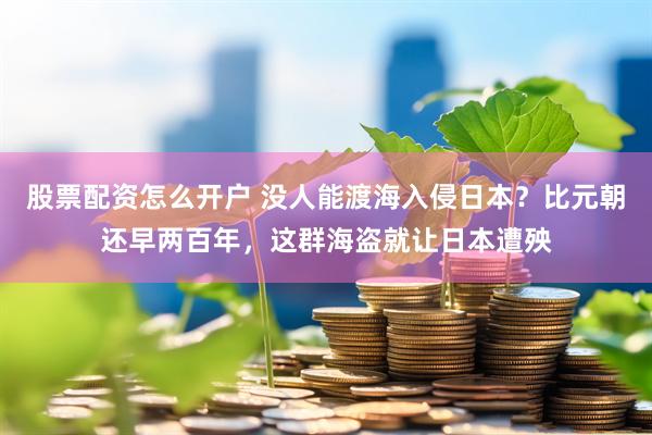 股票配资怎么开户 没人能渡海入侵日本？比元朝还早两百年，这群海盗就让日本遭殃