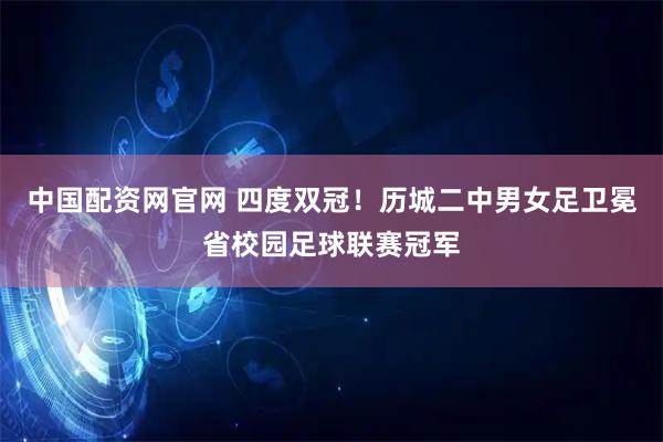 中国配资网官网 四度双冠！历城二中男女足卫冕省校园足球联赛冠军