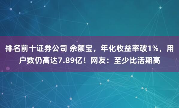 排名前十证券公司 余额宝，年化收益率破1%，用户数仍高达7.89亿！网友：至少比活期高