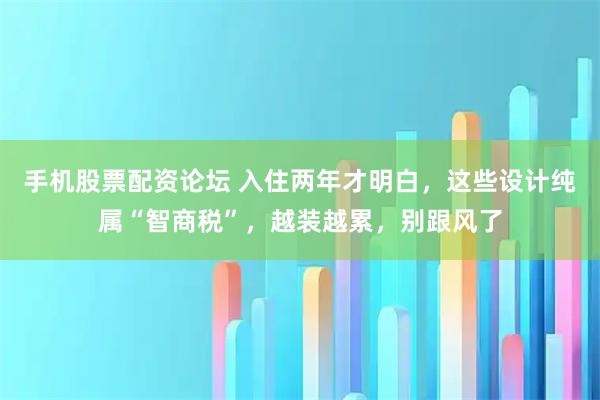 手机股票配资论坛 入住两年才明白，这些设计纯属“智商税”，越装越累，别跟风了