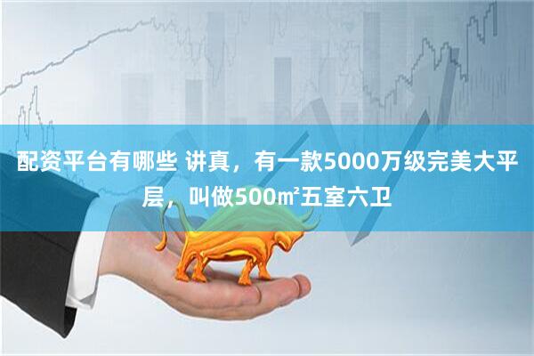 配资平台有哪些 讲真，有一款5000万级完美大平层，叫做500㎡五室六卫