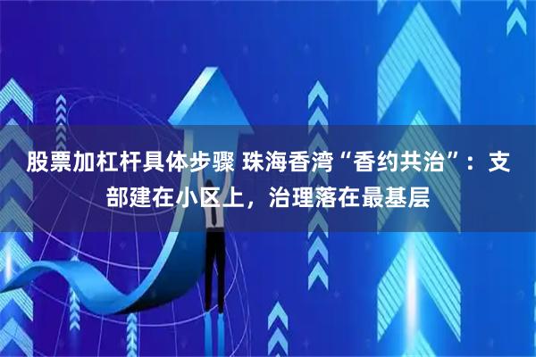 股票加杠杆具体步骤 珠海香湾“香约共治”：支部建在小区上，治理落在最基层