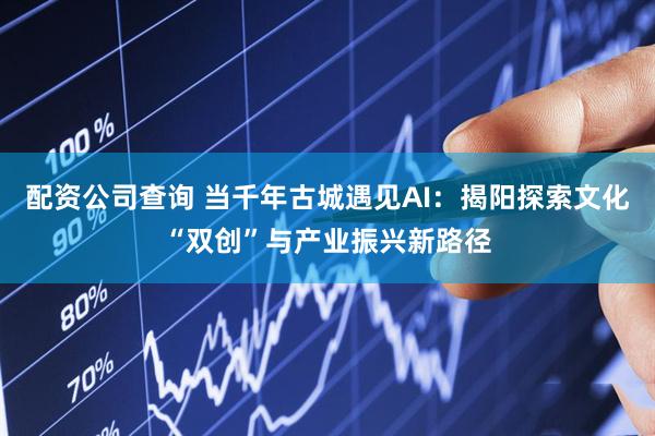 配资公司查询 当千年古城遇见AI：揭阳探索文化“双创”与产业振兴新路径