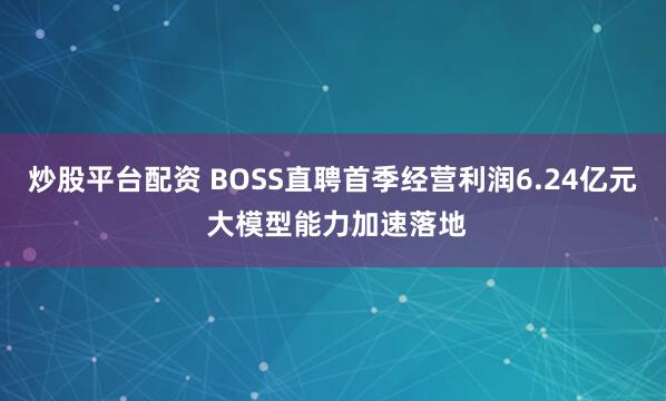 炒股平台配资 BOSS直聘首季经营利润6.24亿元 大模型能力加速落地