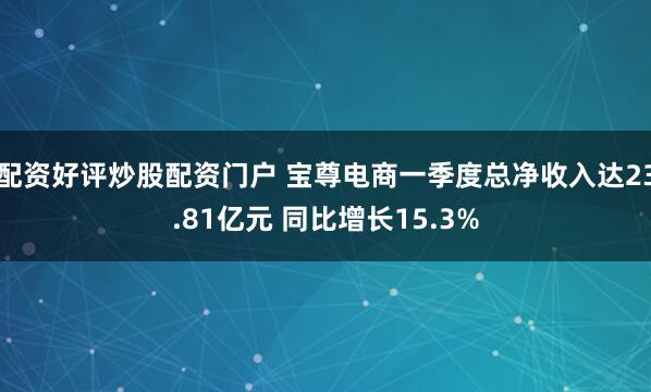 配资好评炒股配资门户 宝尊电商一季度总净收入达23.81亿元 同比增长15.3%
