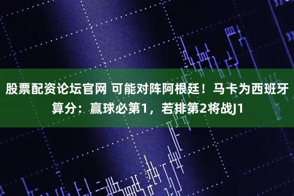 股票配资论坛官网 可能对阵阿根廷！马卡为西班牙算分：赢球必第1，若排第2将战J1